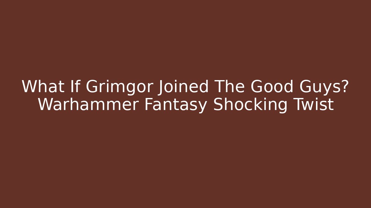 What If Grimgor Joined The Good Guys? Warhammer Fantasy Shocking Twist