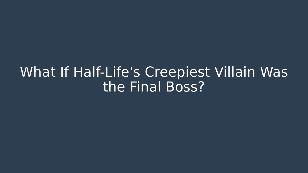 What If Half-Life’s Creepiest Villain Was the Final Boss?