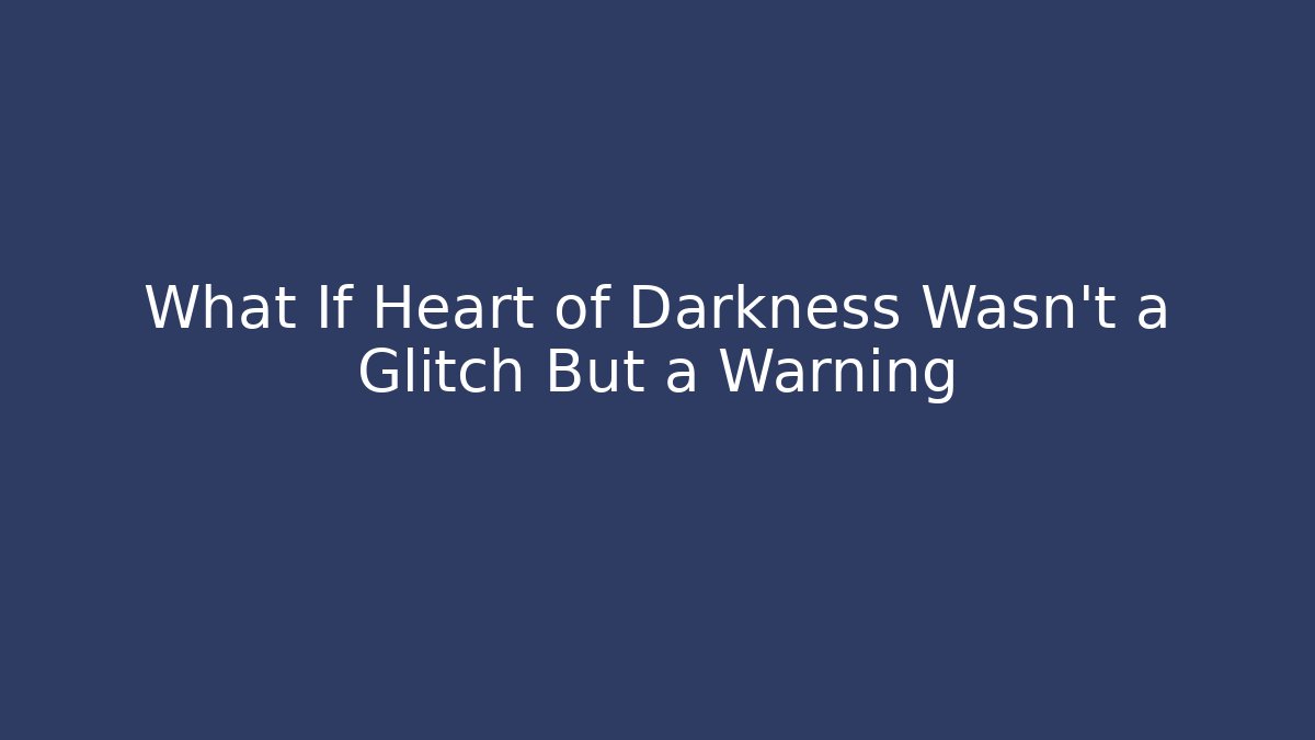 What If Heart of Darkness Wasn’t a Glitch But a Warning