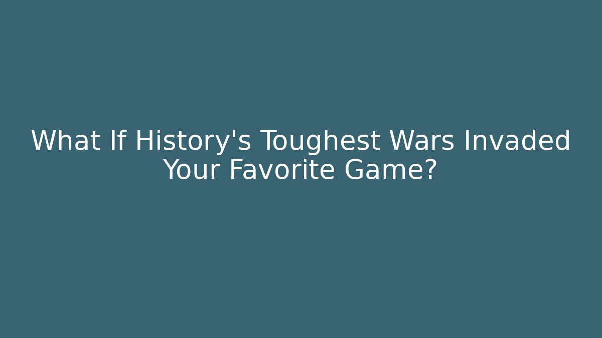 What If History's Toughest Wars Invaded Your Favorite Game?
