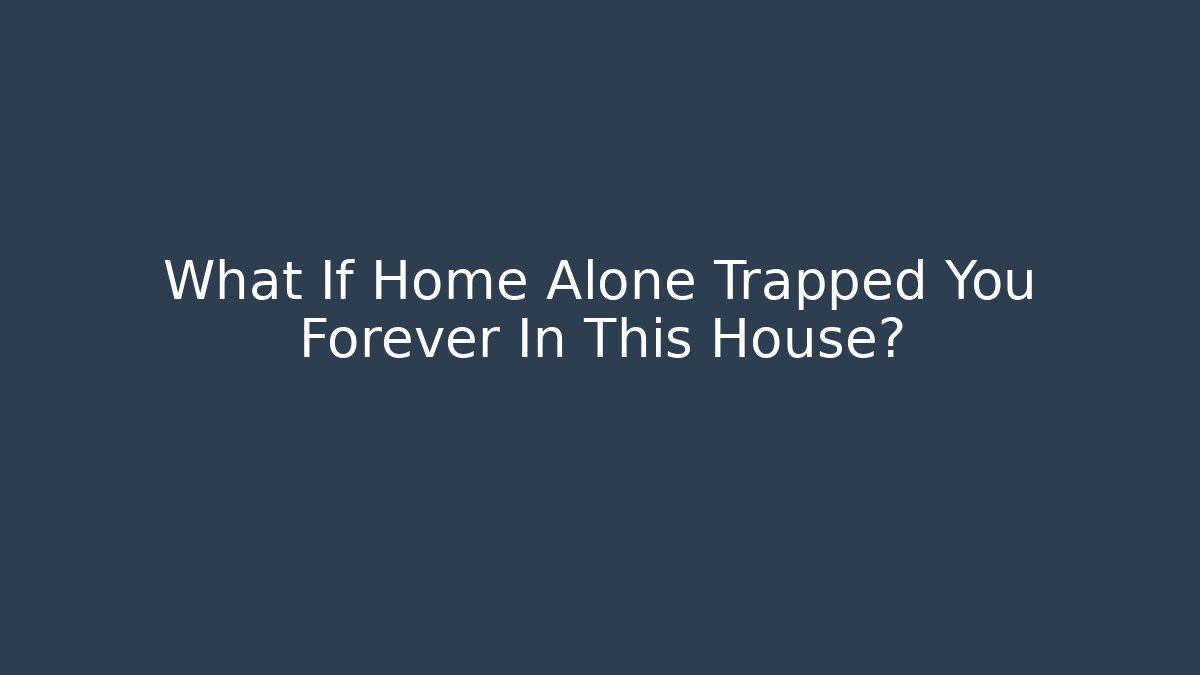 What If Home Alone Trapped You Forever In This House?