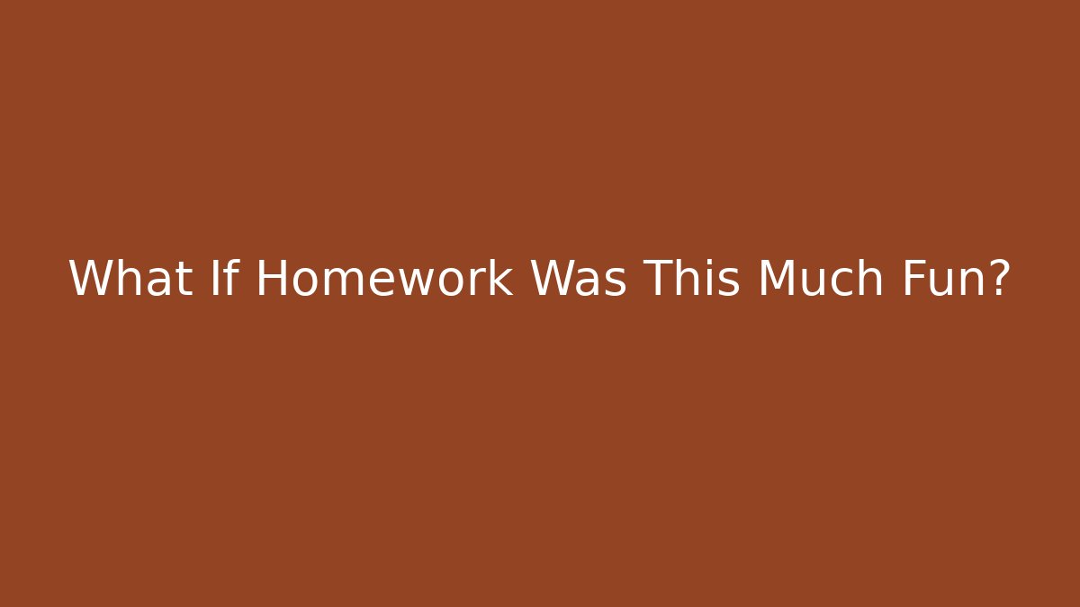 What If Homework Was This Much Fun?