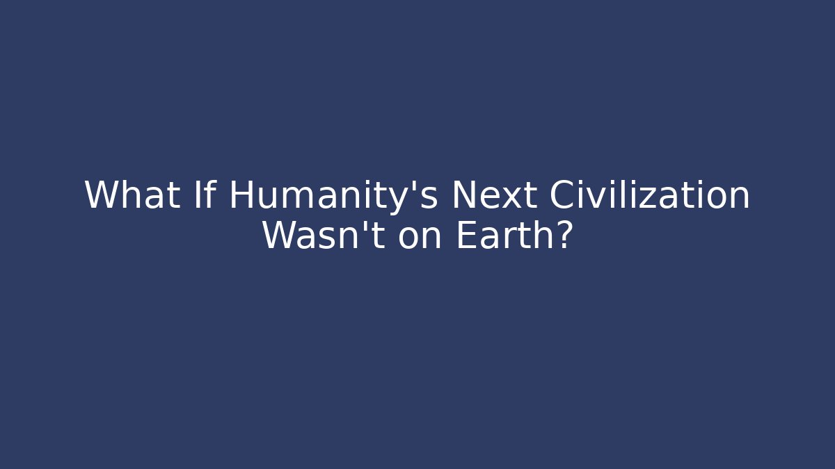 What If Humanity's Next Civilization Wasn't on Earth?