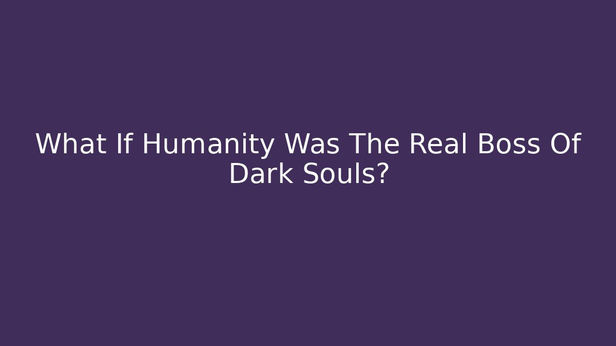What If Humanity Was The Real Boss Of Dark Souls?
