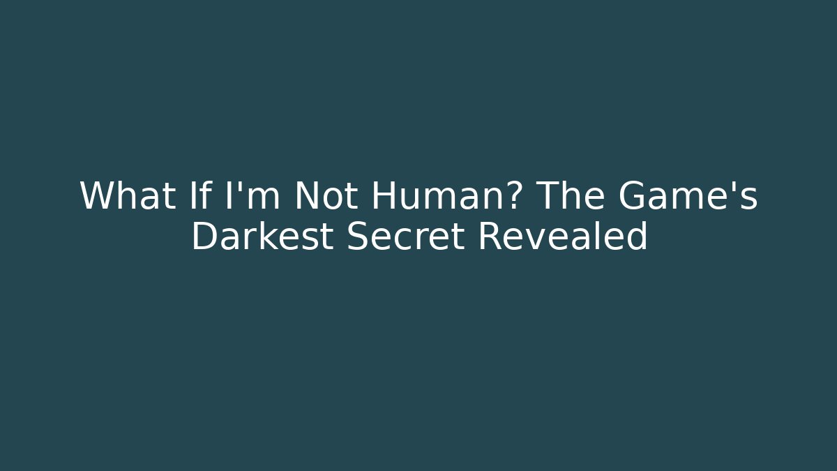 What If I'm Not Human? The Game's Darkest Secret Revealed