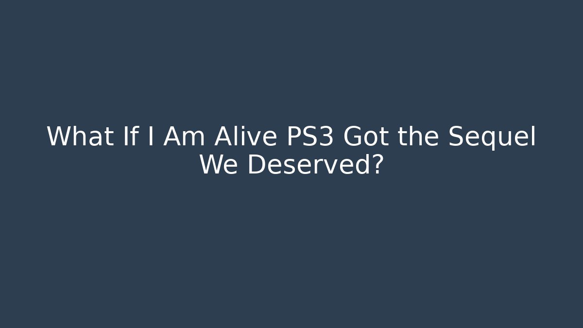 What If I Am Alive PS3 Got the Sequel We Deserved?