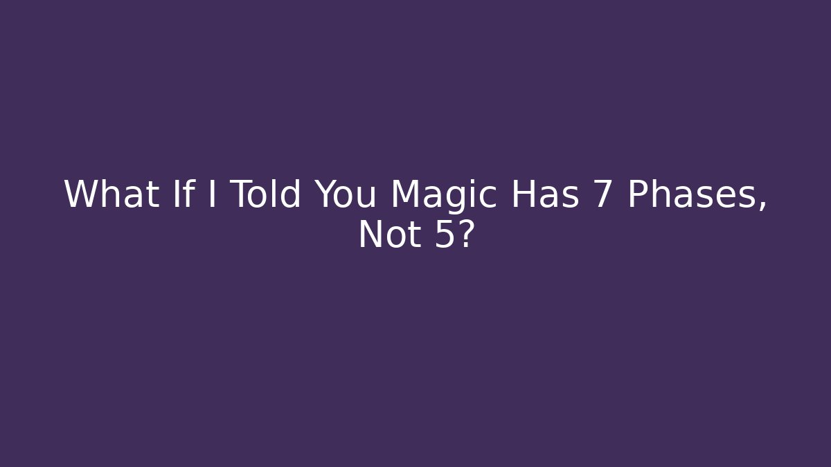 What If I Told You Magic Has 7 Phases, Not 5?