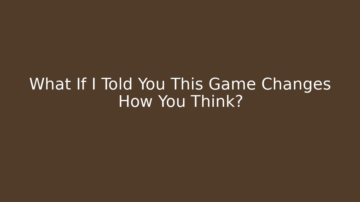 What If I Told You This Game Changes How You Think?