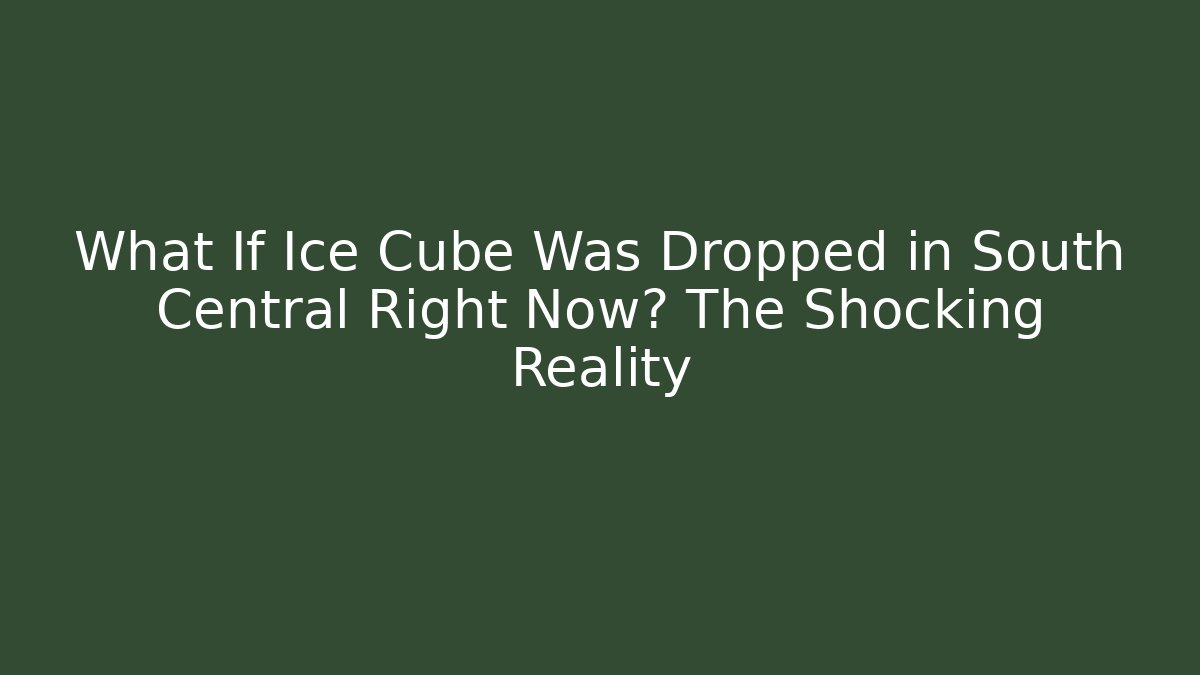 What If Ice Cube Was Dropped in South Central Right Now? The Shocking Reality