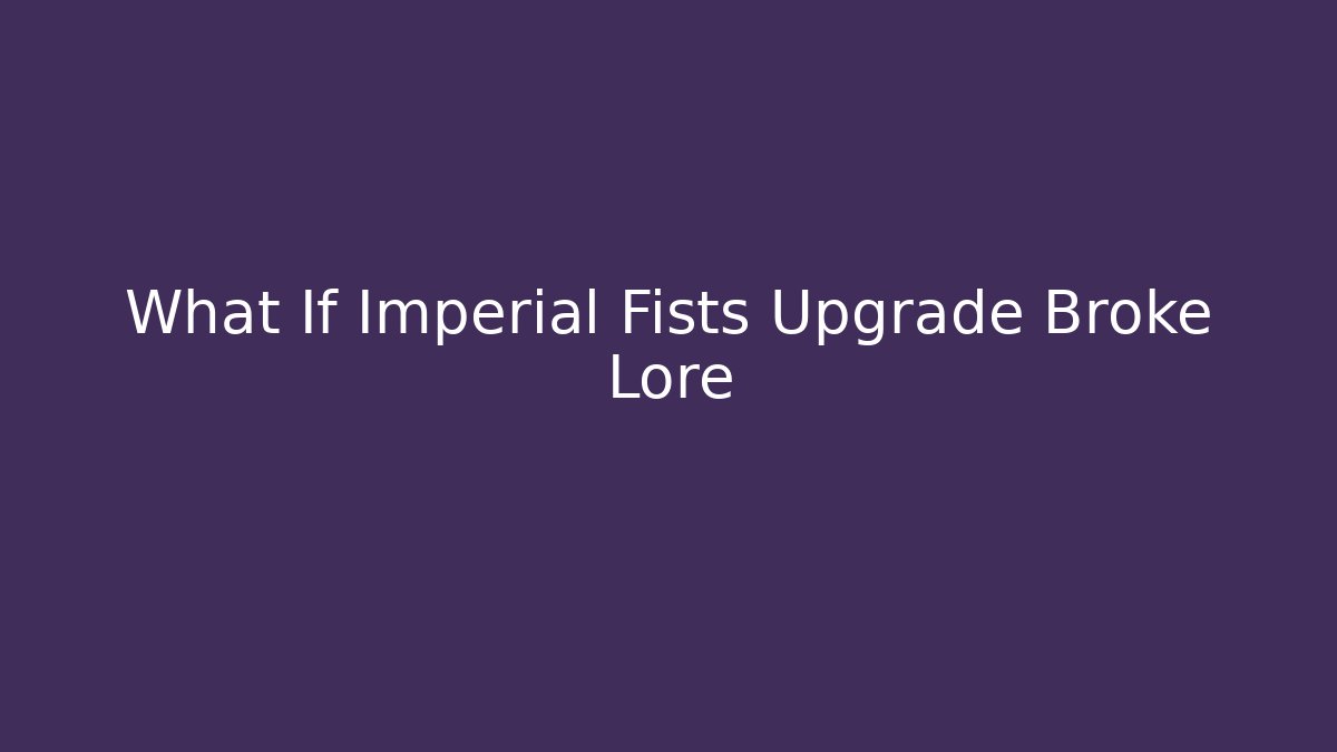 What If Imperial Fists Upgrade Broke Lore