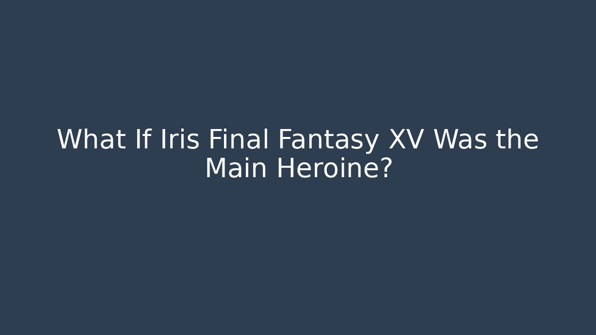 What If Iris Final Fantasy XV Was the Main Heroine?