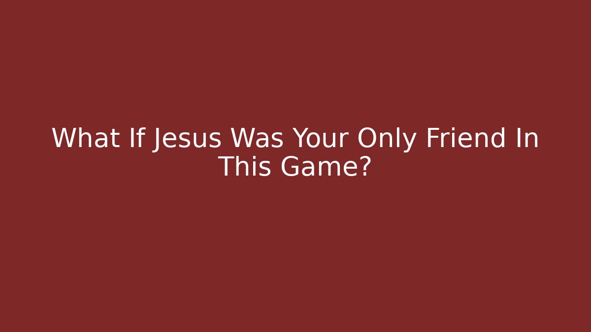 What If Jesus Was Your Only Friend In This Game?