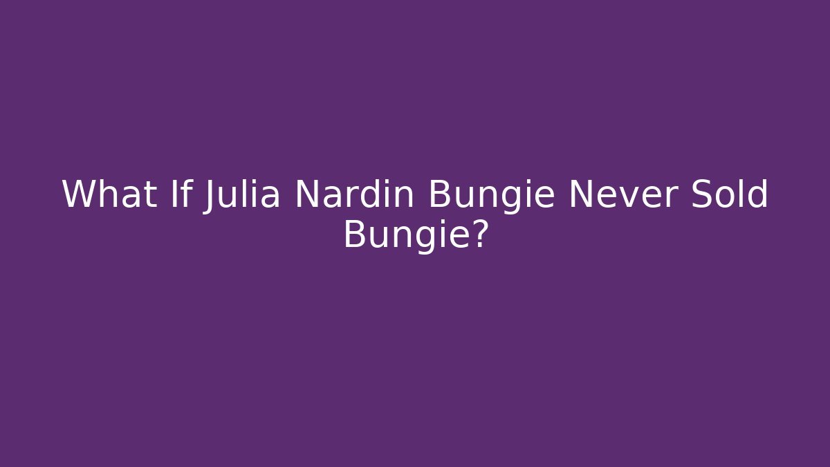 What If Julia Nardin Bungie Never Sold Bungie?