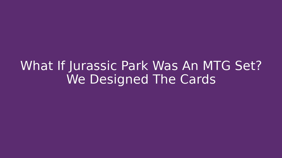 What If Jurassic Park Was An MTG Set? We Designed The Cards