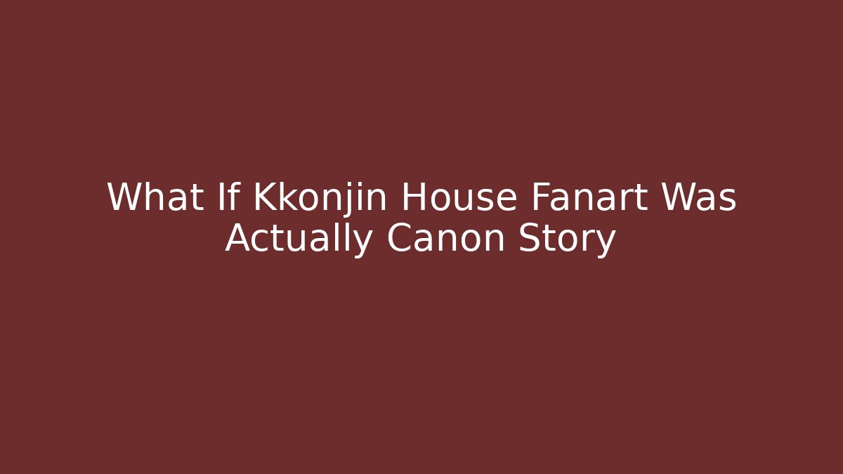 What If Kkonjin House Fanart Was Actually Canon Story