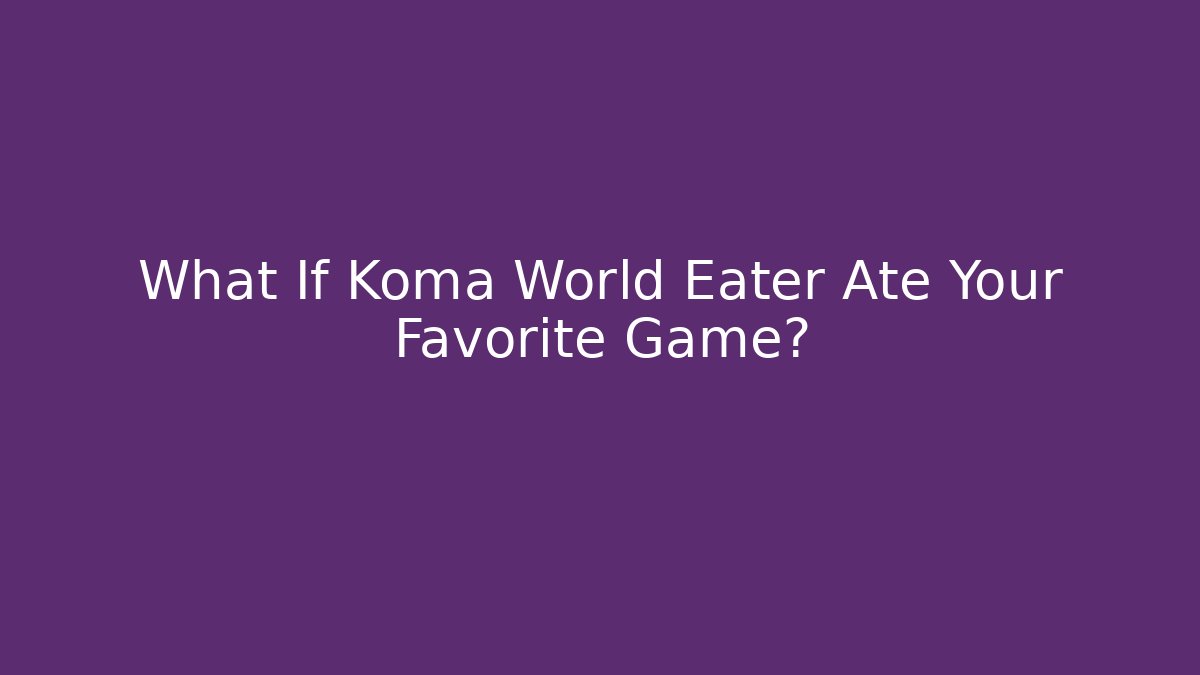 What If Koma World Eater Ate Your Favorite Game?