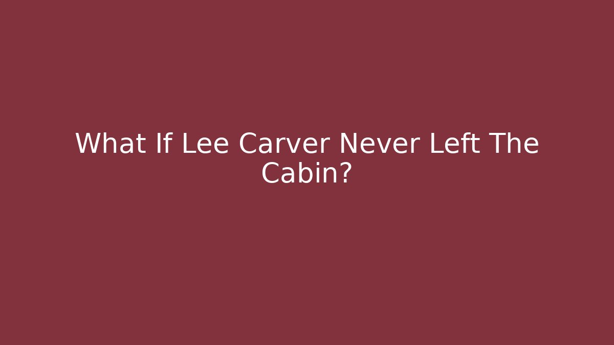 What If Lee Carver Never Left The Cabin?