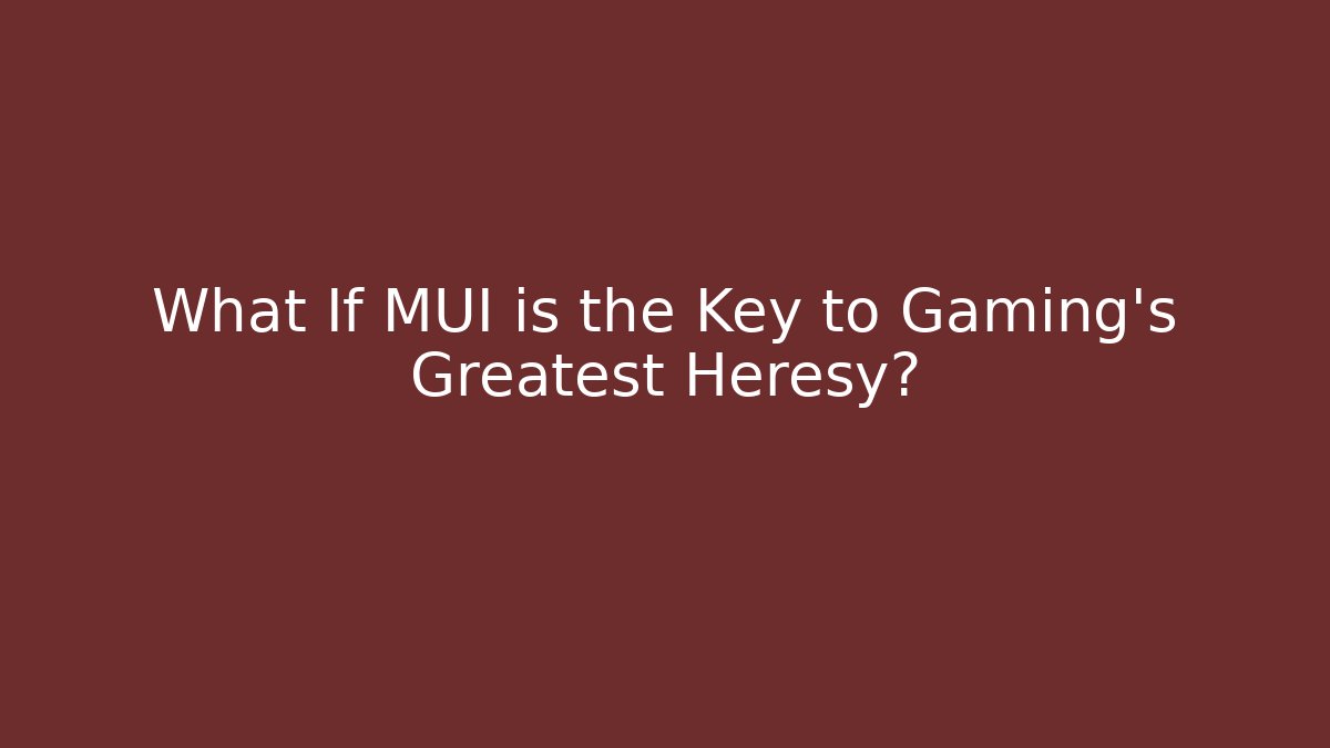 What If MUI is the Key to Gaming's Greatest Heresy?