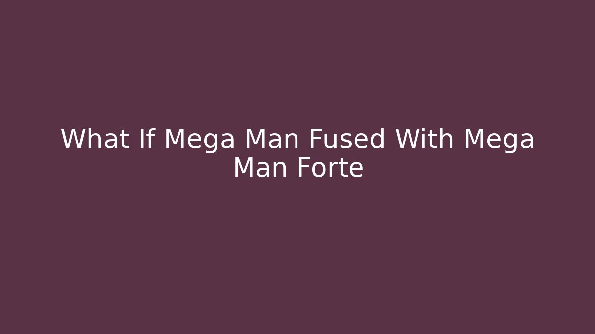 What If Mega Man Fused With Mega Man Forte