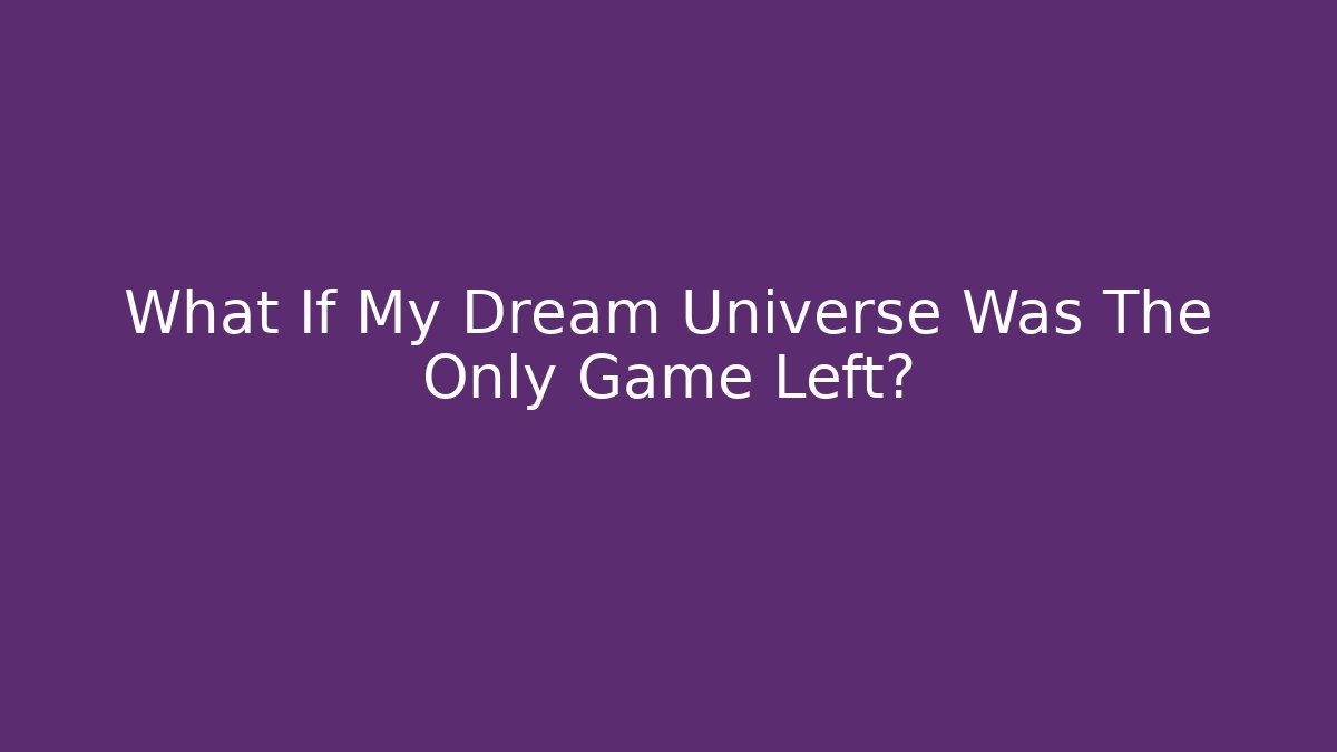 What If My Dream Universe Was The Only Game Left?