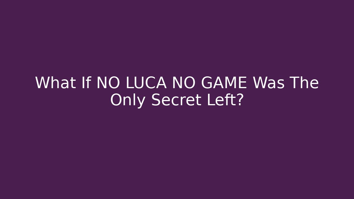 What If NO LUCA NO GAME Was The Only Secret Left?