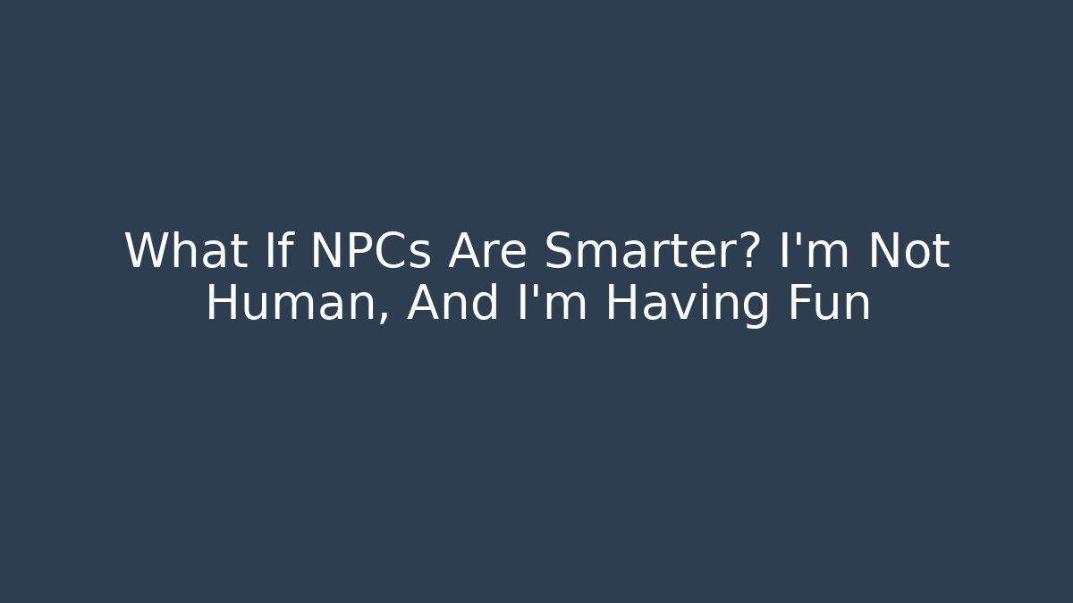 What If NPCs Are Smarter? I'm Not Human, And I'm Having Fun