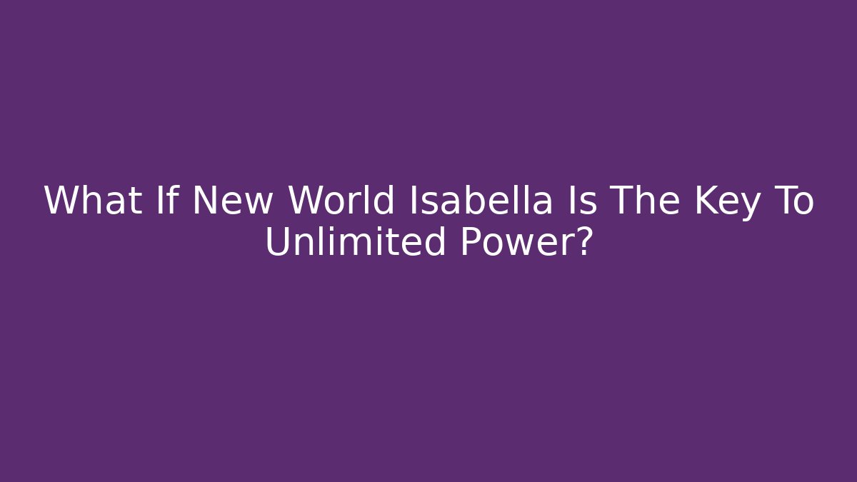 What If New World Isabella Is The Key To Unlimited Power?