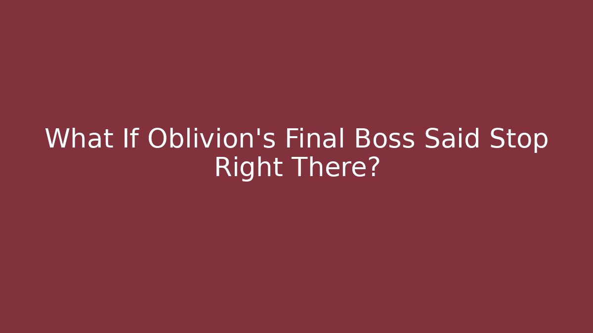 What If Oblivion's Final Boss Said Stop Right There?