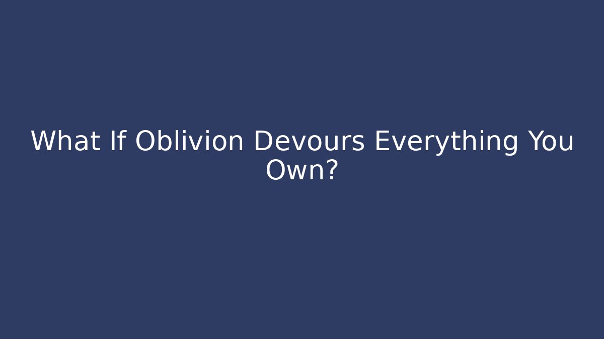 What If Oblivion Devours Everything You Own?
