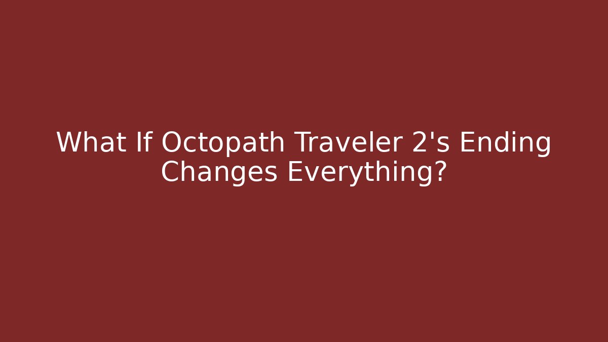 What If Octopath Traveler 2's Ending Changes Everything?