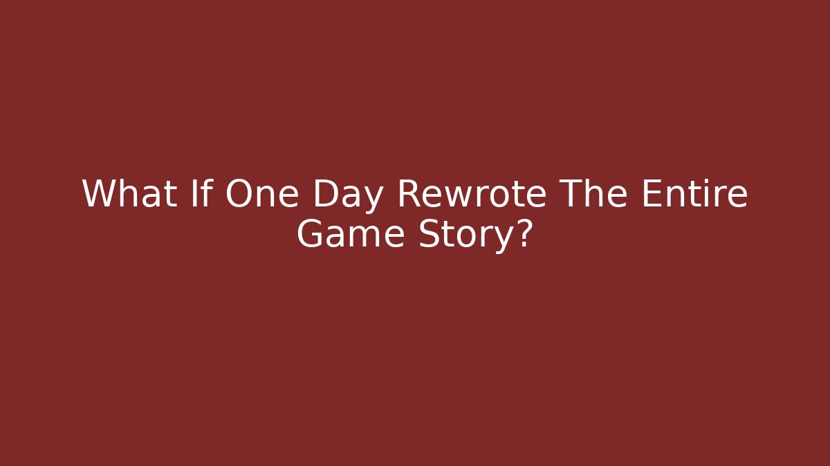 What If One Day Rewrote The Entire Game Story?