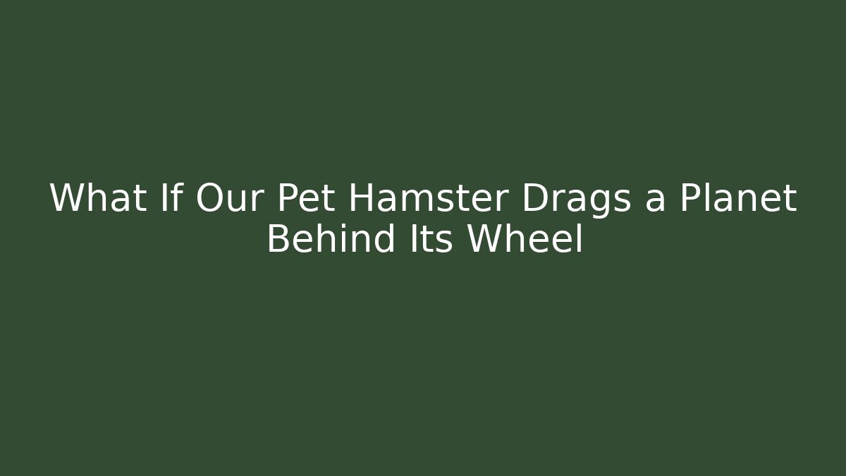 What If Our Pet Hamster Drags a Planet Behind Its Wheel