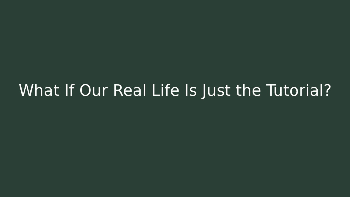 What If Our Real Life Is Just the Tutorial?
