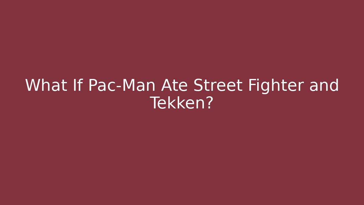 What If Pac-Man Ate Street Fighter and Tekken?