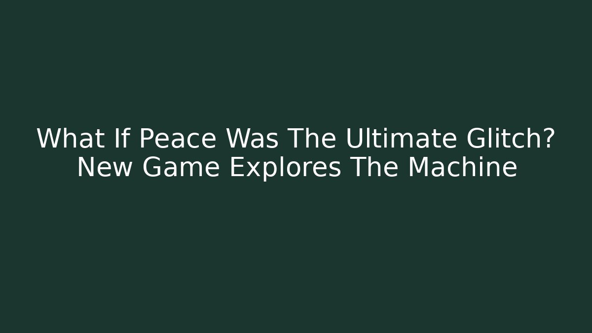What If Peace Was The Ultimate Glitch? New Game Explores The Machine