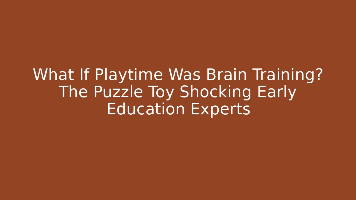 What If Playtime Was Brain Training? The Puzzle Toy Shocking Early Education Experts