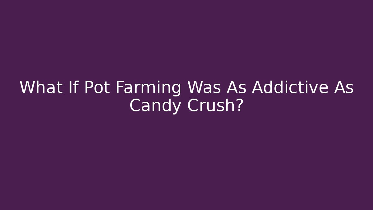 What If Pot Farming Was As Addictive As Candy Crush?