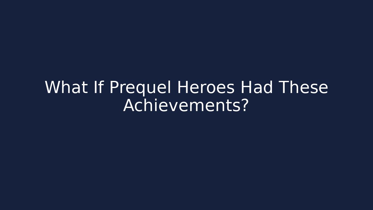 What If Prequel Heroes Had These Achievements?