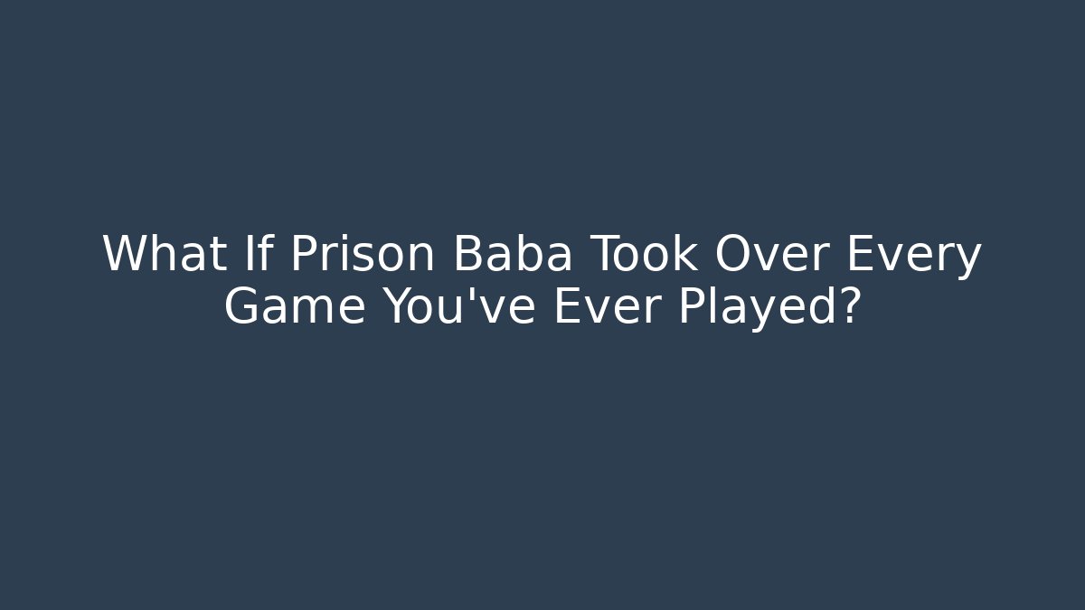 What If Prison Baba Took Over Every Game You've Ever Played?