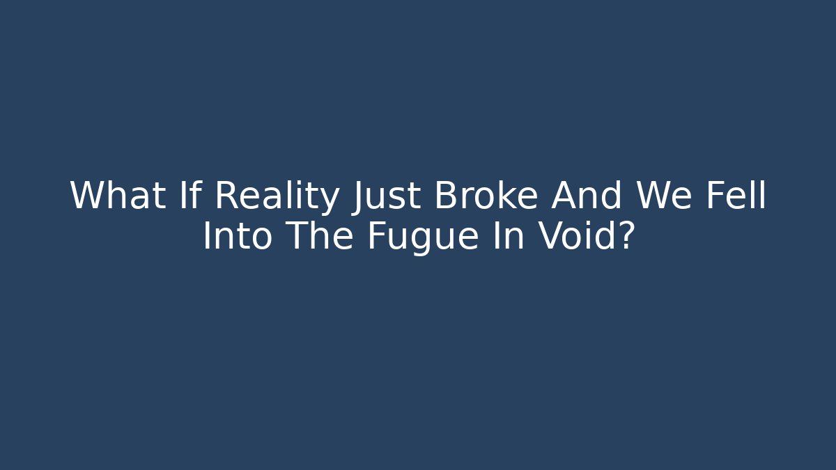 What If Reality Just Broke And We Fell Into The Fugue In Void?