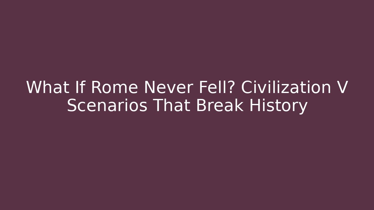 What If Rome Never Fell? Civilization V Scenarios That Break History
