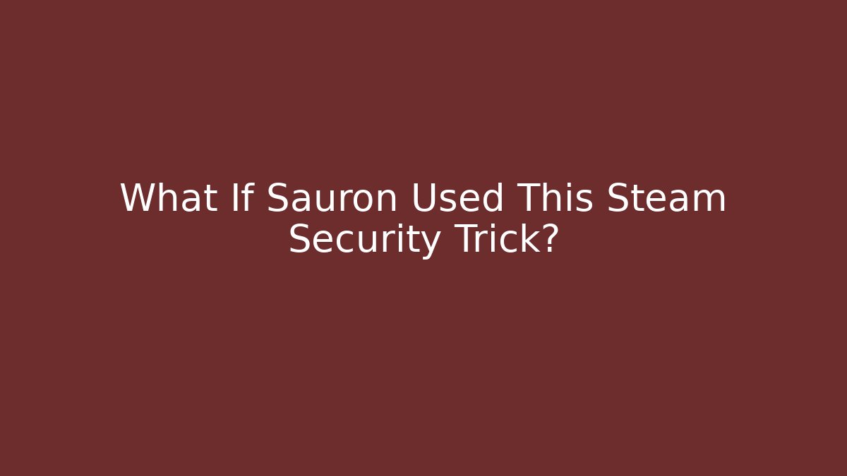 What If Sauron Used This Steam Security Trick?