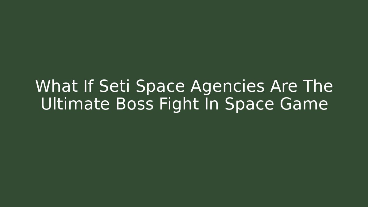 What If Seti Space Agencies Are The Ultimate Boss Fight In Space Game