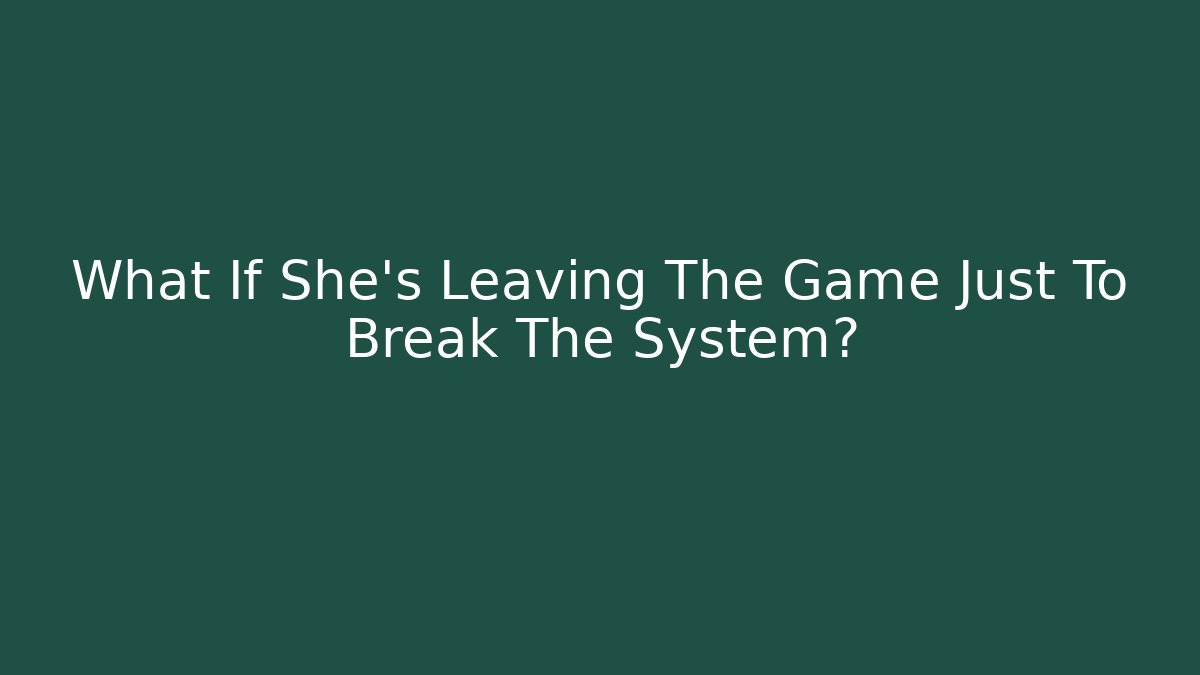 What If She's Leaving The Game Just To Break The System?