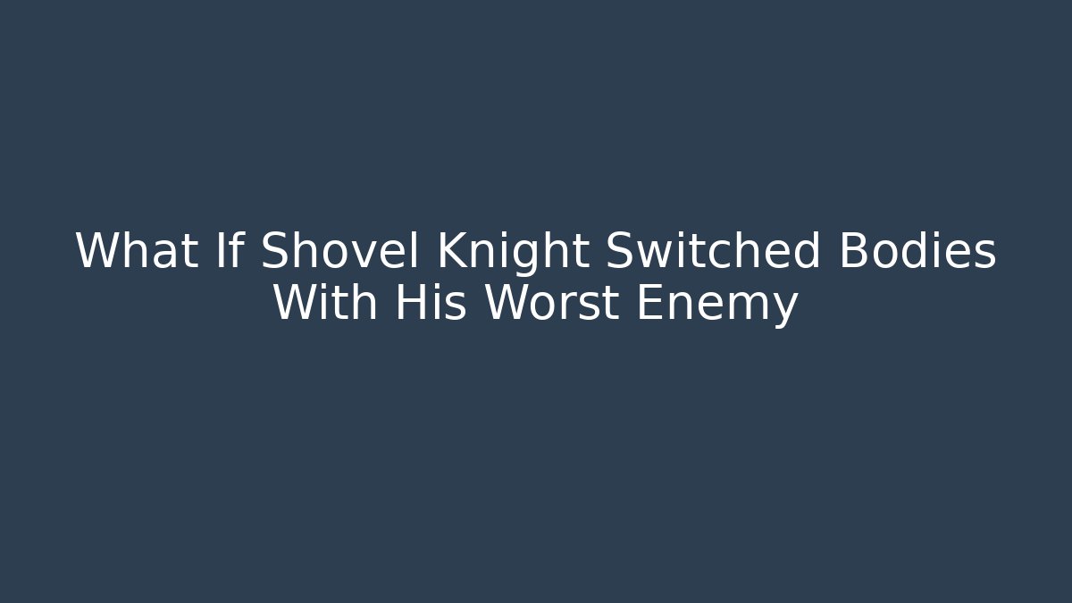 What If Shovel Knight Switched Bodies With His Worst Enemy