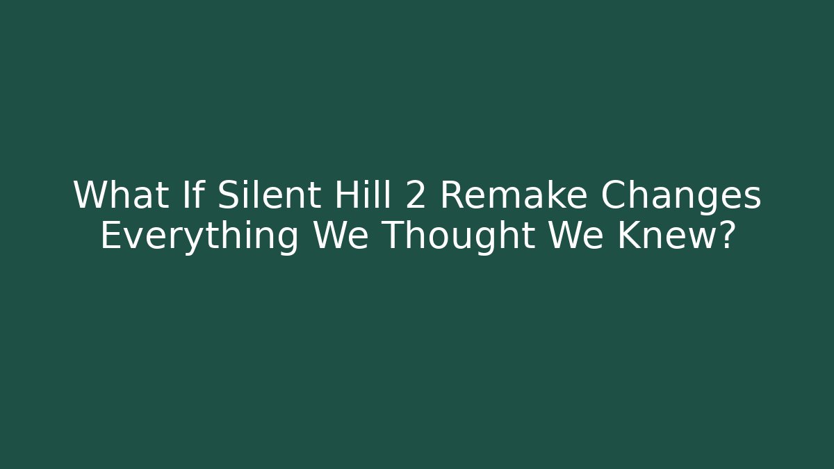 What If Silent Hill 2 Remake Changes Everything We Thought We Knew?
