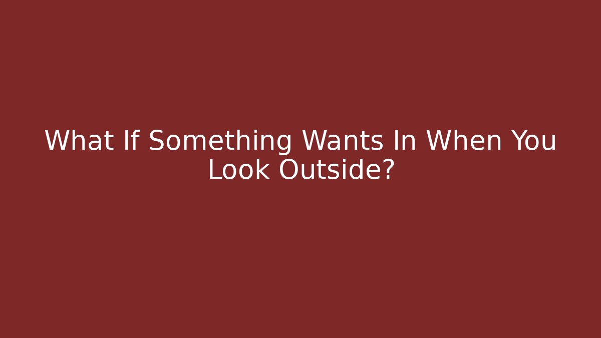 What If Something Wants In When You Look Outside?