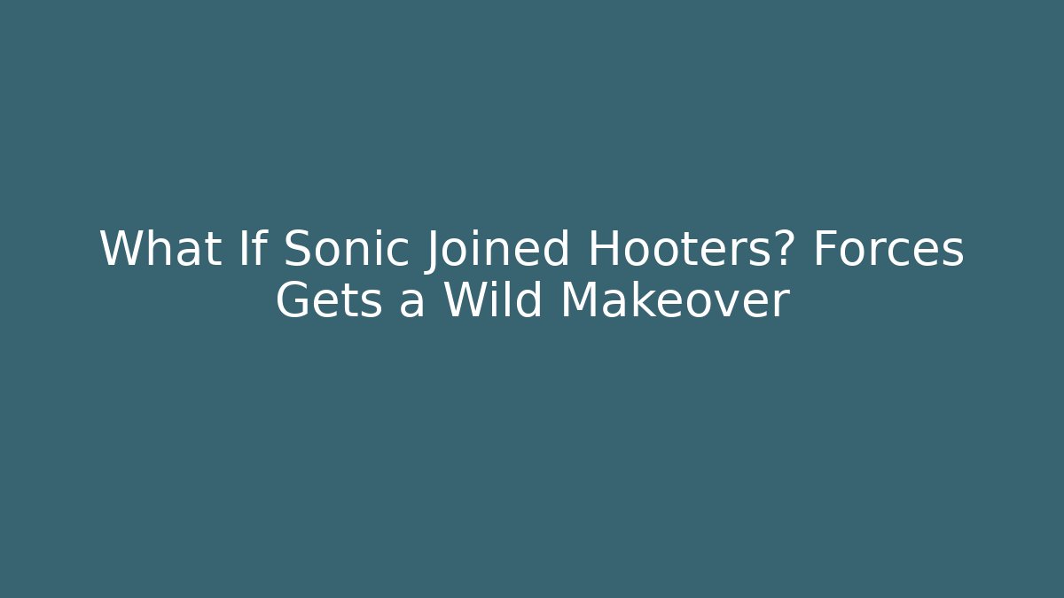 What If Sonic Joined Hooters? Forces Gets a Wild Makeover