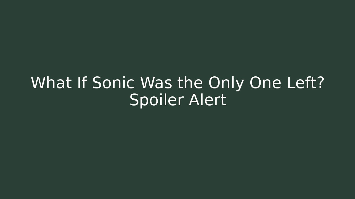 What If Sonic Was the Only One Left? Spoiler Alert