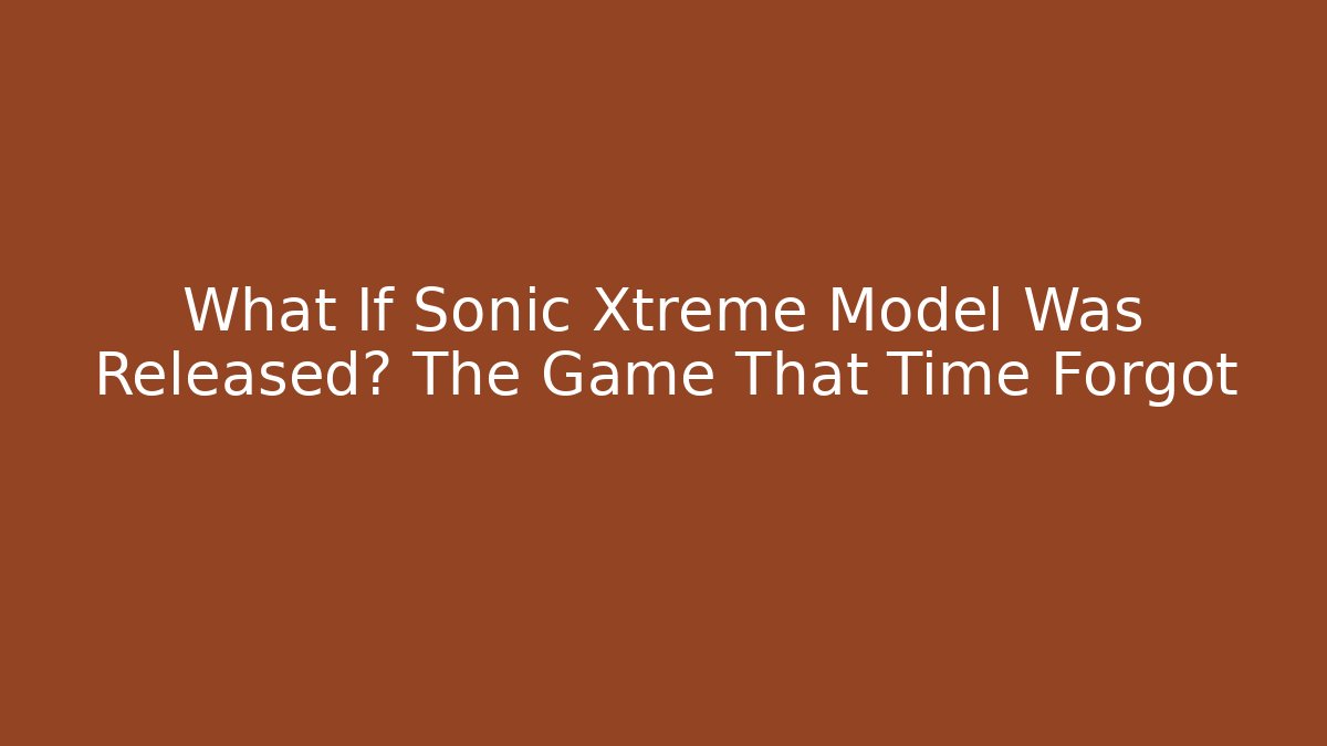 What If Sonic Xtreme Model Was Released? The Game That Time Forgot